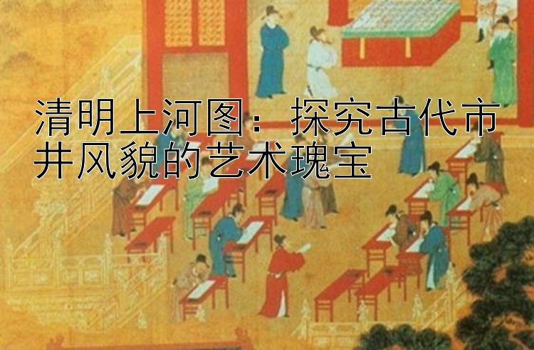 清明上河图：探究古代市井风貌的艺术瑰宝