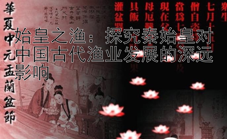 始皇之渔：探究秦始皇对中国古代渔业发展的深远影响