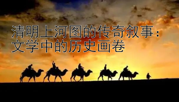 清明上河图的传奇叙事：文学中的历史画卷