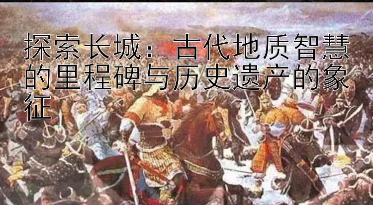 探索长城：一分快三高级导师导师 古代地质智慧的里程碑与历史遗产的象征