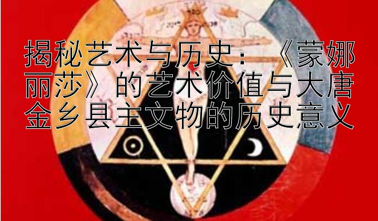 揭秘艺术与历史：《蒙娜丽莎》的艺术价值与江苏快三精准计划大唐金乡县主文物的历史意义