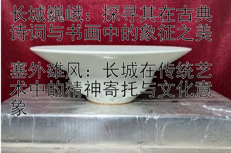 长城巍峨：探寻其在古典诗词与书画中的象征之美  
塞外雄风：长城在传统艺术中的精神寄托与文化意象