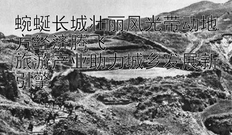 蜿蜒长城壮丽风光带动地方经济腾飞  
旅游产业助力城乡发展新引擎