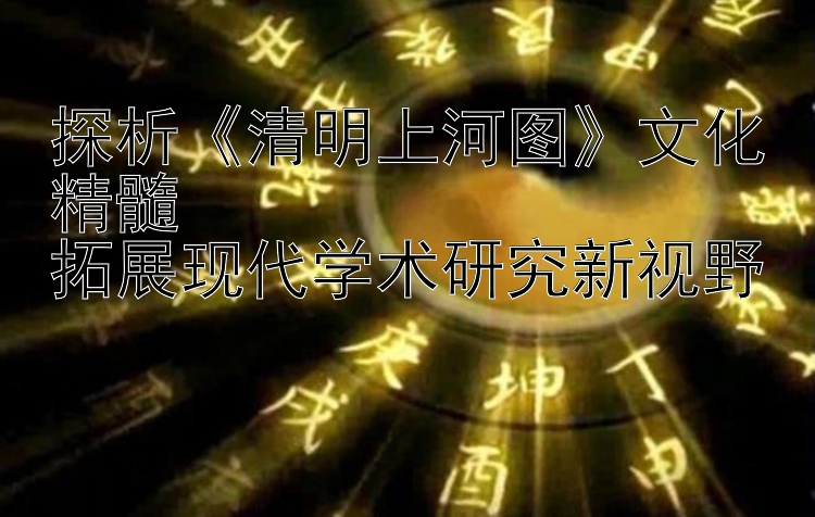 探析《清明上河图》文化精髓  
拓展现代学术研究新视野