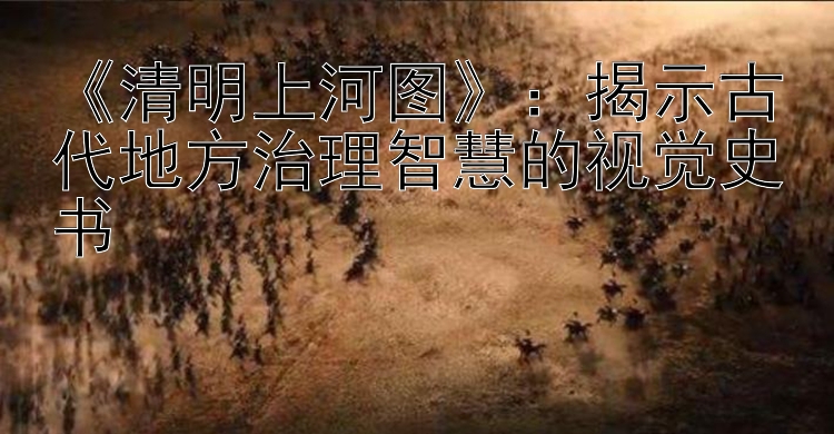 《清明上河图》：揭示古代地方治理智慧的视觉史书