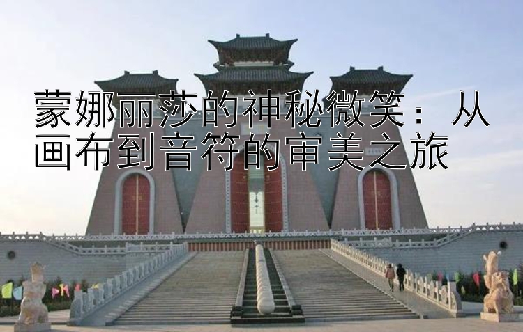 蒙娜丽莎的神秘微笑：从画布到音符的审美之旅