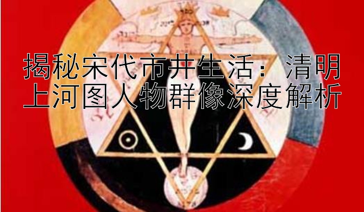 揭秘宋代市井生活：清明上河图人物群像深度解析