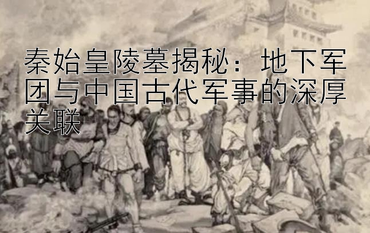 秦始皇陵墓揭秘：地下军团与中国古代军事的深厚关联