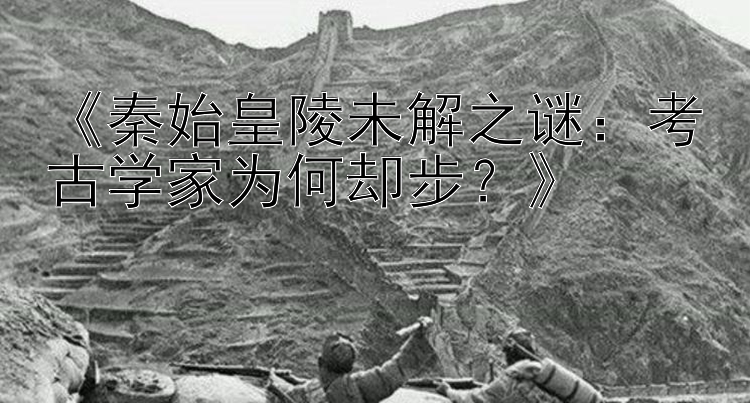 《秦始皇陵未解之谜：考古学家为何却步？》