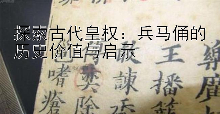 探索古代皇权：兵马俑的历史价值与启示