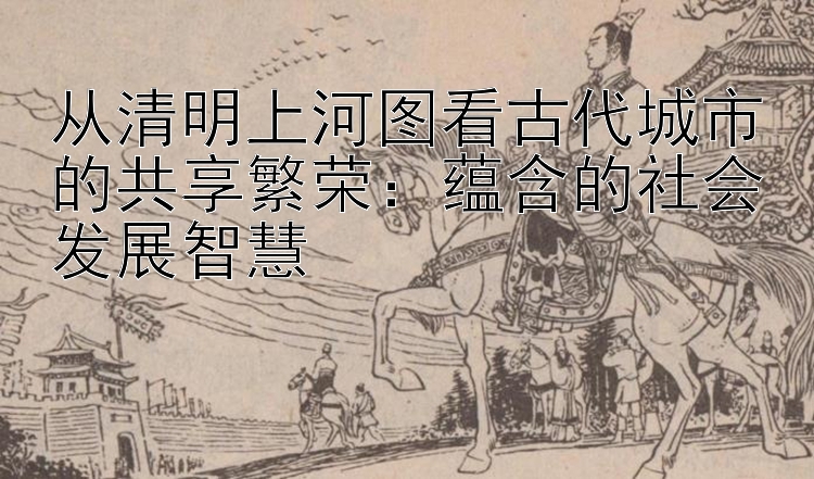 从清明上河图看古代城市的共享繁荣：蕴含的社会发展智慧