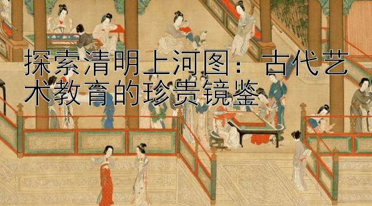 探索清明上河图：回本金牌导师大小 古代艺术教育的珍贵镜鉴