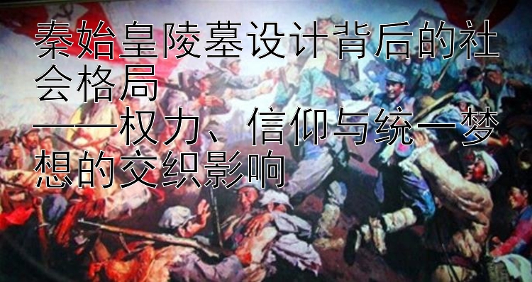 秦始皇陵墓设计背后的社会格局  
——权力、信仰与统一梦想的交织影响