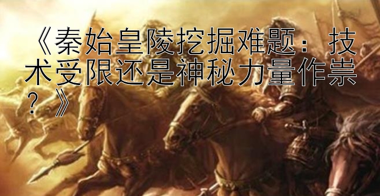 《秦始皇陵挖掘难题：技术受限还是神秘力量作祟？》