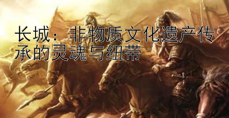 长城：非物质文化遗产传承的灵魂与纽带