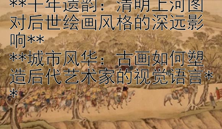 **千年遗韵：清明上河图对后世绘画风格的深远影响**  
**城市风华：古画如何塑造后代艺术家的视觉语言**