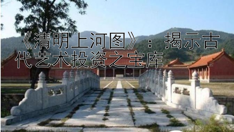 《清明上河图》：单双反倍投绝对赚 揭示古代艺术投资之宝库