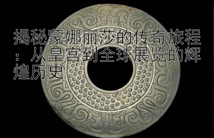 揭秘蒙娜丽莎的传奇旅程：从皇宫到全球展览的辉煌历史