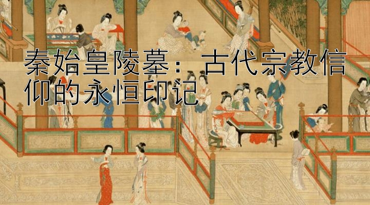 秦始皇陵墓：古代快三全天计划宗教信仰的永恒印记