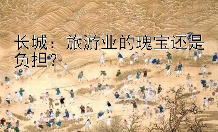 长城：旅游业的瑰宝还是负担？