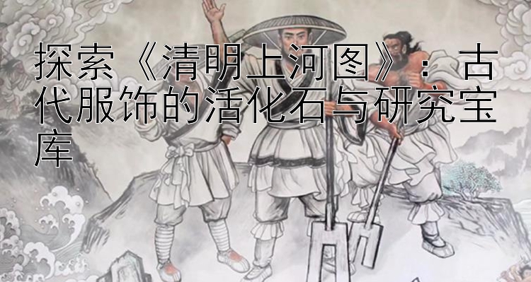 探索《清明上河图》：古代服饰的活化石与研究宝库