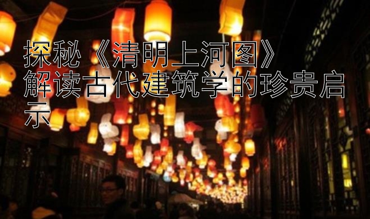 探秘《清明上河图》一分快三彩票官方网APP  解读古代建筑学的珍贵启示