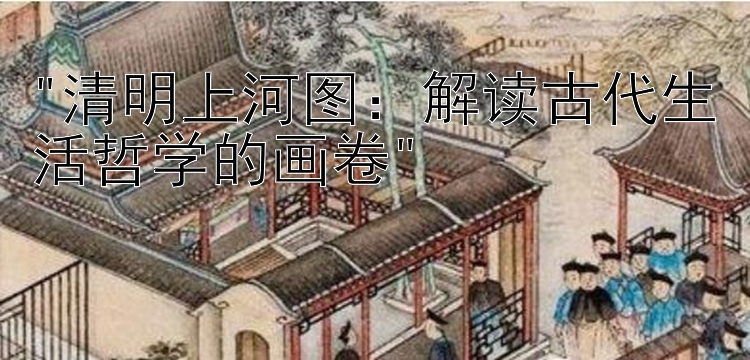 清明上河图：解读古代生活哲学的画卷