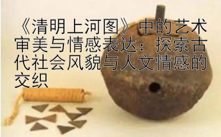 《清明上河图》中的艺术审美与情感表达：探索古代社会风貌与人文情感的交织