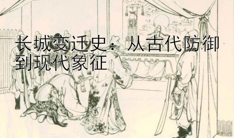 长城变迁史：从古代防御到现代象征