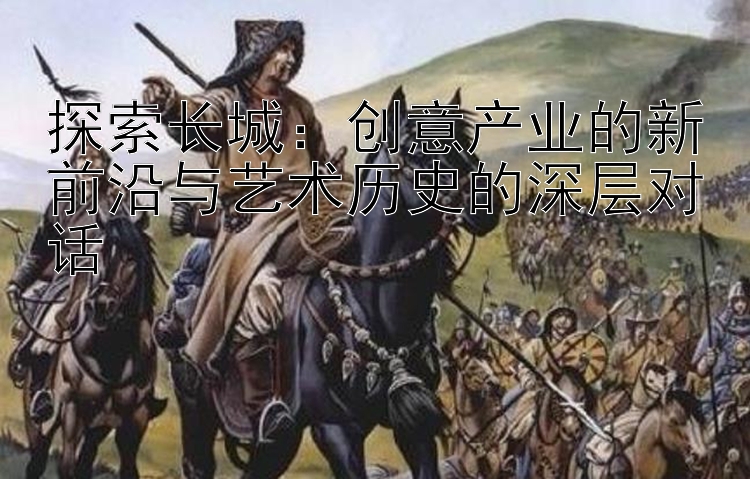 探索长城：创意产业的新前沿与艺术历史的深层对话