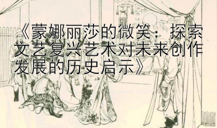 《蒙娜丽莎的微笑：探索文艺复兴艺术对未来创作发展的历史启示》