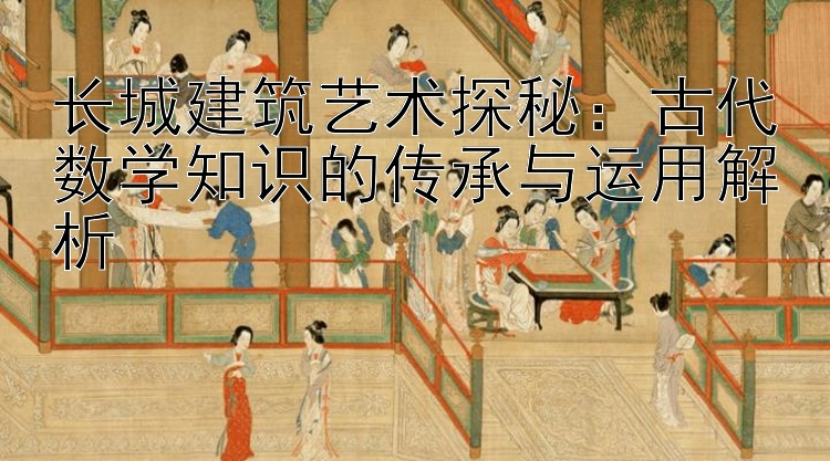 长城建筑艺术探秘：古代数学知识的传承与运用解析