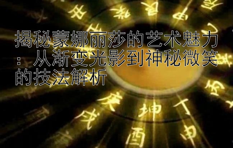 揭秘蒙娜丽莎的艺术魅力：从渐变光影到神秘微笑的技法解析