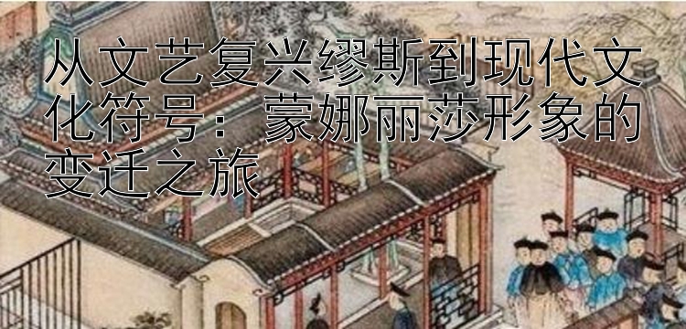 从文艺复兴缪斯到现代文化符号：江苏快三开奖和值 蒙娜丽莎形象的变迁之旅