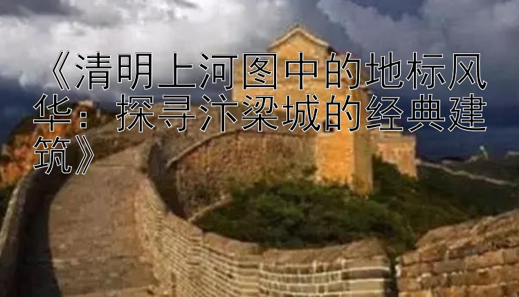 《清明上河图中的地标风华：探寻汴梁城的经典建筑》