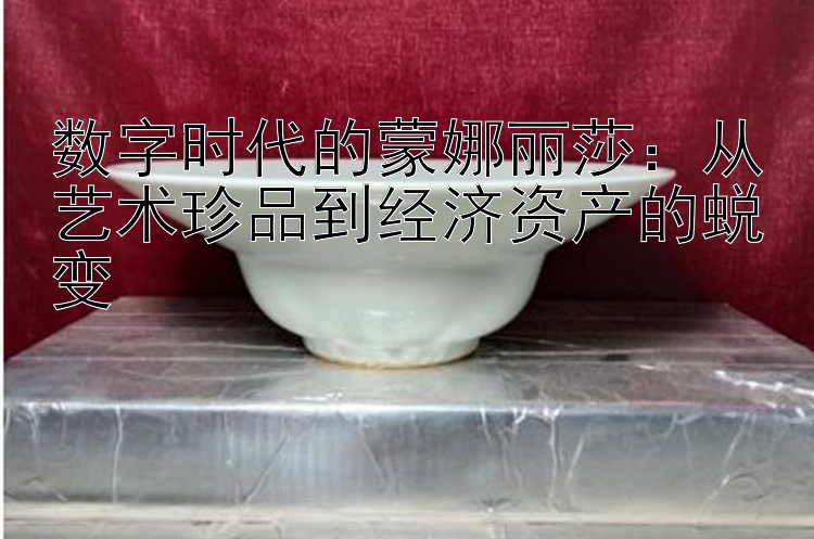 数字时代的蒙娜丽莎：从艺术珍品到经济资产的蜕变