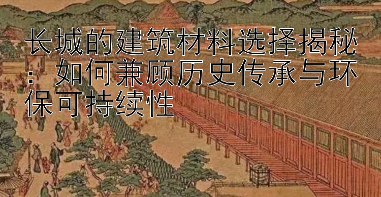 长城的建筑材料选择揭秘：如何兼顾历史传承与环保可持续性