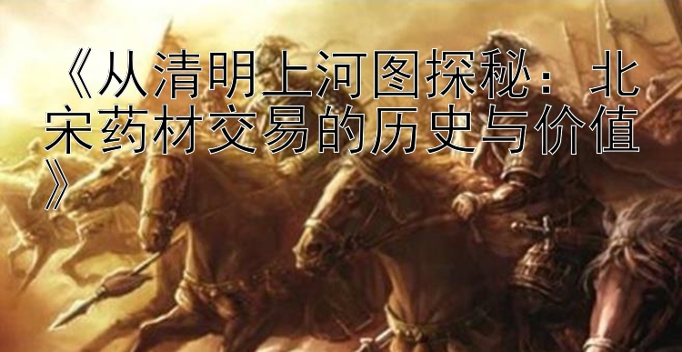 《从清明上河图探秘：北宋药材交易的历史与价值》