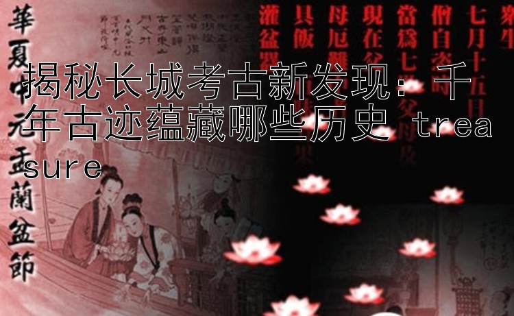 揭秘长城考古新发现：千年古迹蕴藏哪些历史 treasure