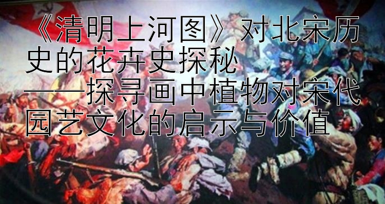 《清明上河图》对北宋历史的花卉史探秘  
——探寻画中植物对宋代园艺文化的启示与价值