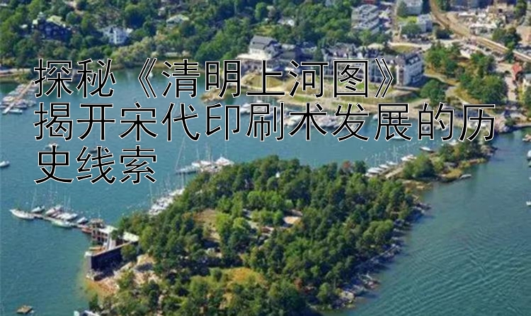 探秘《清明上河图》  
揭开宋代印刷术发展的历史线索