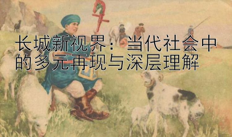 长城新视界：当代社会中的多元再现与深层理解