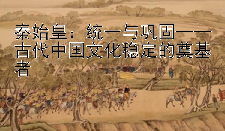 秦始皇：统一与巩固——古代中国文化稳定的奠基者