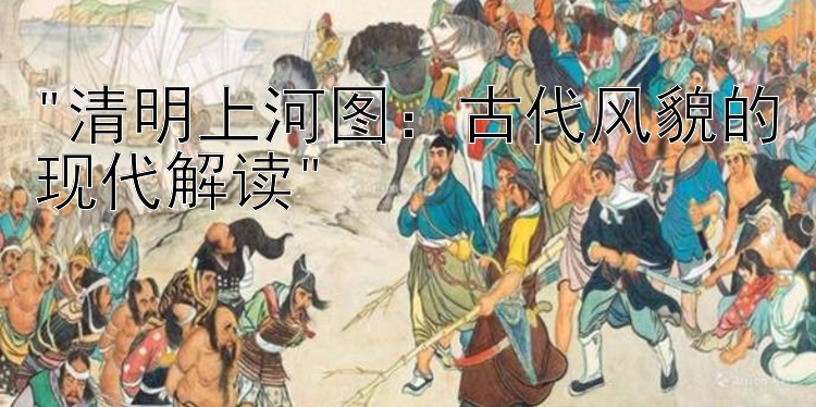 清明上河图：古代风貌的现代解读