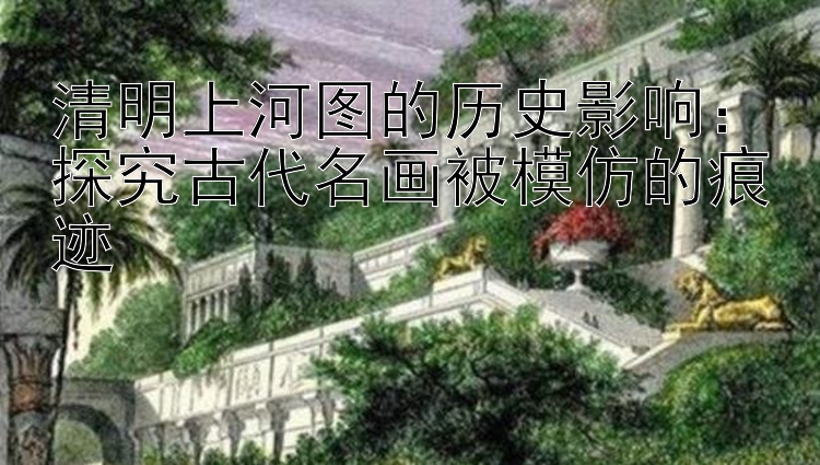 清明上河图的历史影响：探究古代五分彩预测中奖结果的方法名画被模仿的痕迹