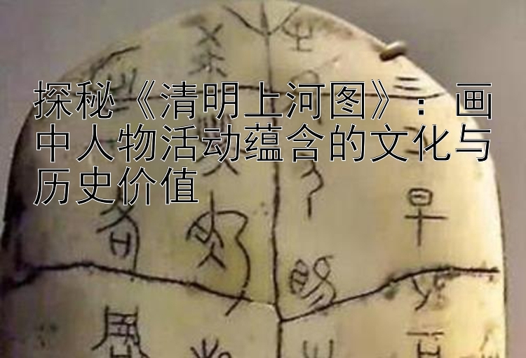 探秘《清明上河图》：画中人物活动蕴含的文化与历史价值