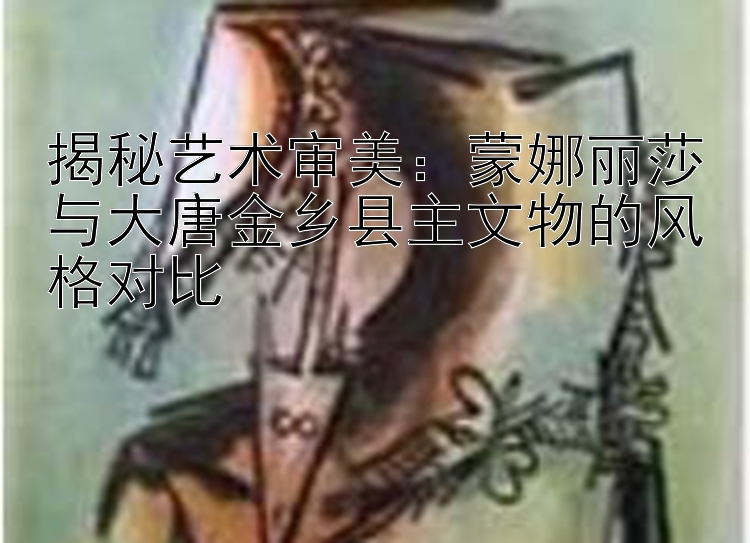 揭秘艺术审美：蒙娜丽莎与大唐金乡县主文物的风格对比