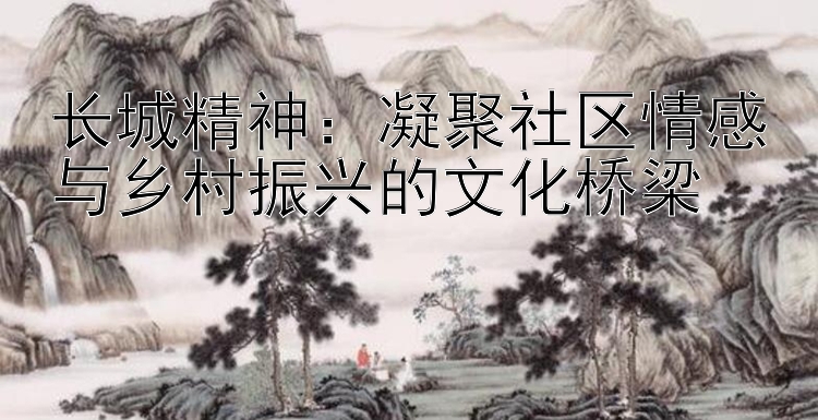 长城精神：凝聚社区情感与乡村振兴的文化桥梁