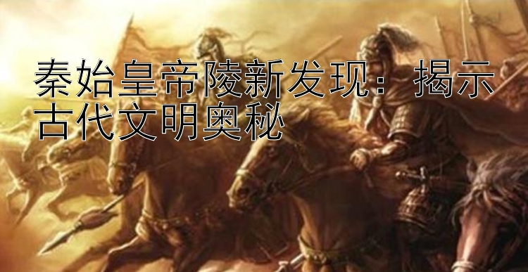 秦始皇帝陵新发现：揭示古代文明奥秘