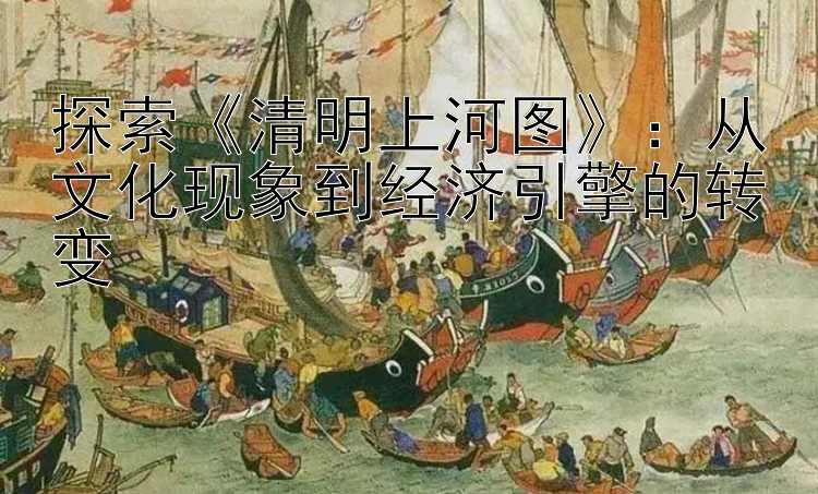 探索《清明上河图》：从文化现象到经济引擎的转变